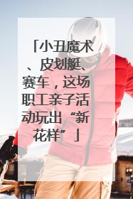 小丑魔术、皮划艇、赛车，这场职工亲子活动玩出“新花样”