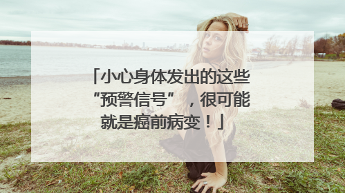 小心身体发出的这些“预警信号”，很可能就是癌前病变！