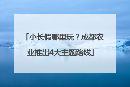 小长假哪里玩？成都农业推出4大主题路线
