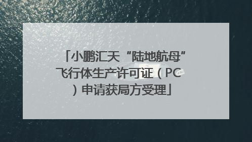 小鹏汇天“陆地航母”飞行体生产许可证（PC）申请获局方受理