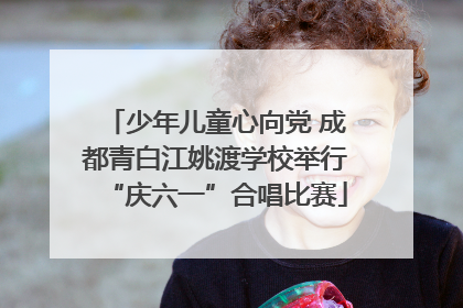 少年儿童心向党 成都青白江姚渡学校举行“庆六一”合唱比赛