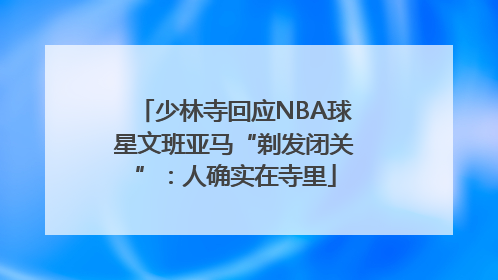 少林寺回应NBA球星文班亚马“剃发闭关”：人确实在寺里