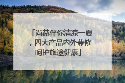 尚赫伴你清凉一夏，四大产品内外兼修呵护旅途健康