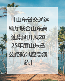 山东省交通运输厅联合山东高速集团开展2025年度山东省公路防汛应急演练