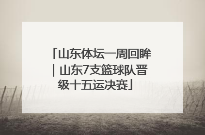 山东体坛一周回眸｜山东7支篮球队晋级十五运决赛