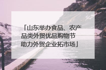 山东举办食品、农产品类外贸优品购物节 助力外贸企业拓市场
