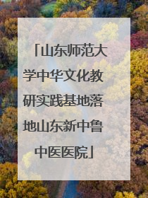 山东师范大学中华文化教研实践基地落地山东新中鲁中医医院