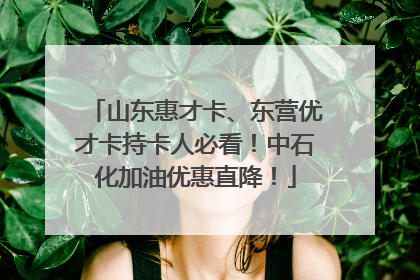 山东惠才卡、东营优才卡持卡人必看！中石化加油优惠直降！