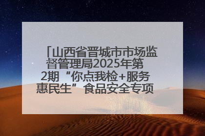 山西省晋城市市场监督管理局2025年第2期“你点我检+服务惠民生”食品安全专项监督抽检信息通告