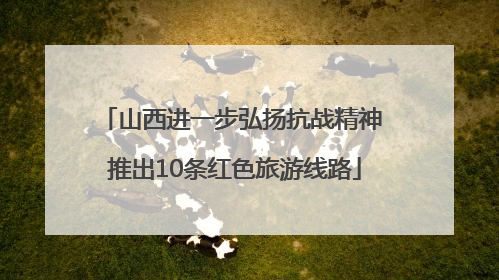 山西进一步弘扬抗战精神 推出10条红色旅游线路