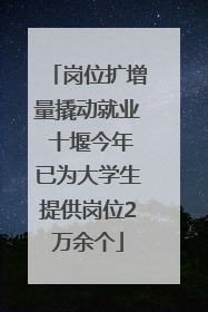 岗位扩增量撬动就业 十堰今年已为大学生提供岗位2万余个