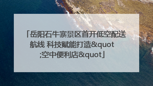 岳阳石牛寨景区首开低空配送航线 科技赋能打造"空中便利店"