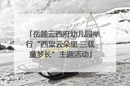 岳麓云西府幼儿园举行“西望云朵里·三载童梦长”主题活动