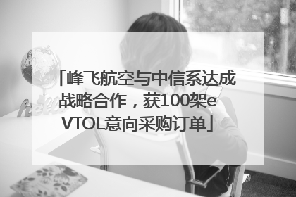 峰飞航空与中信系达成战略合作，获100架eVTOL意向采购订单