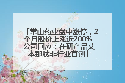 常山药业盘中涨停，2个月股价上涨近200% 公司回应：在研产品艾本那肽非行业首创