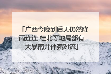 广西今晚到后天仍然降雨连连 桂北等地局部有大暴雨并伴强对流