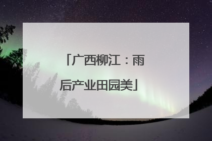 广西柳江：雨后产业田园美