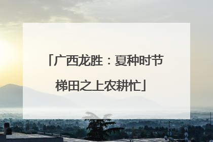 广西龙胜：夏种时节 梯田之上农耕忙