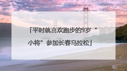 平时就喜欢跑步的9岁“小将”参加长春马拉松