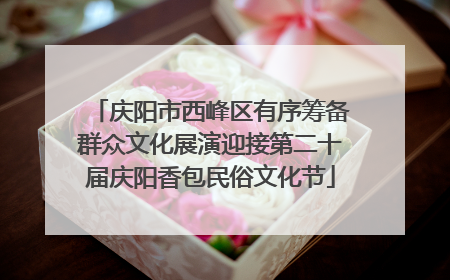 庆阳市西峰区有序筹备群众文化展演迎接第二十届庆阳香包民俗文化节