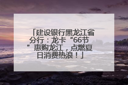 建设银行黑龙江省分行：龙卡“66节”惠购龙江，点燃夏日消费热浪！
