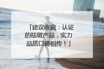 建议收藏：认证的祛斑产品，实力品质口碑相传！