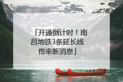 开通倒计时！南昌地铁3条延长线传来新消息