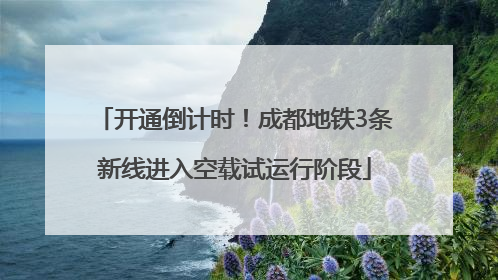 开通倒计时！成都地铁3条新线进入空载试运行阶段