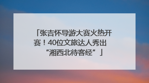 张吉怀导游大赛火热开赛！40位文旅达人秀出“湘西北待客经”