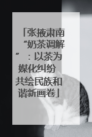 张掖肃南“奶茶调解”：以茶为媒化纠纷 共绘民族和谐新画卷