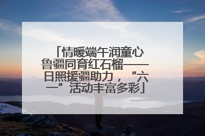 情暖端午润童心 鲁疆同育红石榴——日照援疆助力，“六一”活动丰富多彩