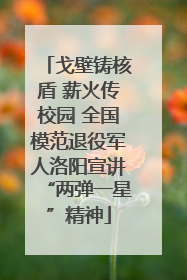 戈壁铸核盾 薪火传校园 全国模范退役军人洛阳宣讲“两弹一星”精神