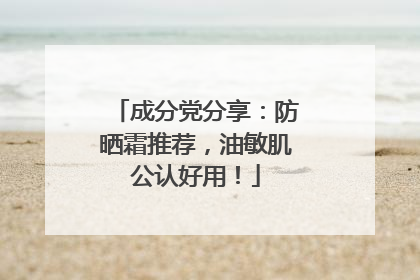 成分党分享：防晒霜推荐，油敏肌公认好用！