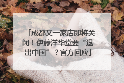 成都又一家店即将关闭！伊藤洋华堂要“退出中国”？官方回应