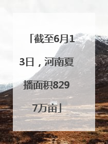 截至6月13日，河南夏播面积8297万亩