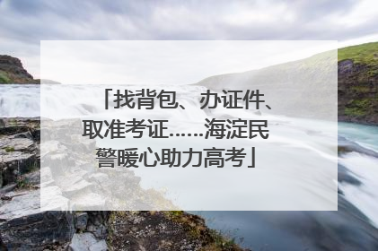 找背包、办证件、取准考证……海淀民警暖心助力高考
