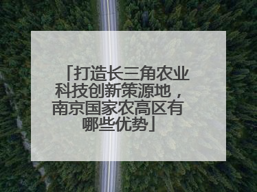 打造长三角农业科技创新策源地，南京国家农高区有哪些优势