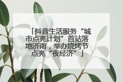 抖音生活服务“城市点亮计划”首站落地济南，举办烧烤节点亮“夜经济”