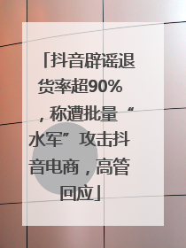 抖音辟谣退货率超90%，称遭批量“水军”攻击抖音电商，高管回应