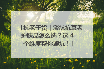 抗老干货｜淡纹抗衰老护肤品怎么选？这 4 个维度帮你避坑！