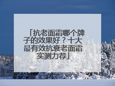 抗老面霜哪个牌子的效果好？十大最有效抗衰老面霜实测力荐