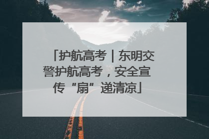 护航高考｜东明交警护航高考，安全宣传“扇”递清凉