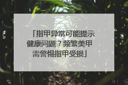 指甲异常可能提示健康问题？频繁美甲需警惕指甲受损
