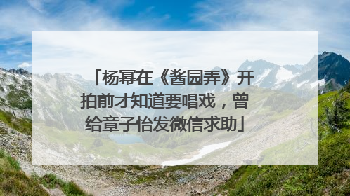 杨幂在《酱园弄》开拍前才知道要唱戏，曾给章子怡发微信求助