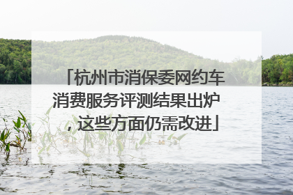 杭州市消保委网约车消费服务评测结果出炉，这些方面仍需改进