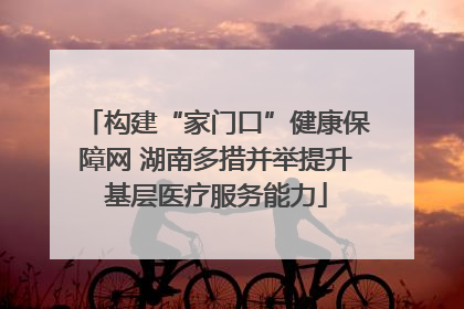 构建“家门口”健康保障网 湖南多措并举提升基层医疗服务能力
