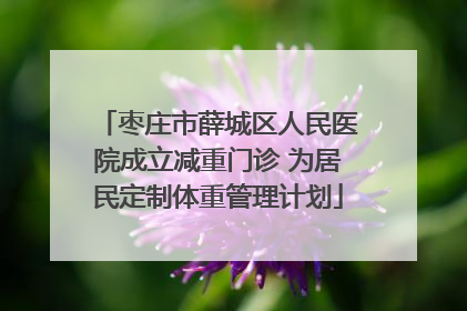 枣庄市薛城区人民医院成立减重门诊 为居民定制体重管理计划