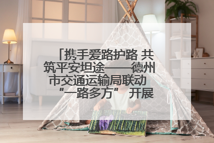 携手爱路护路 共筑平安坦途——德州市交通运输局联动 “一路多方” 开展路政宣传月活动