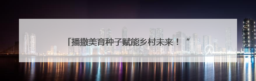 播撒美育种子赋能乡村未来！“文化筑梦·绽放中原”走进中牟