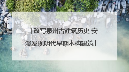 改写泉州古建筑历史 安溪发现明代早期木构建筑